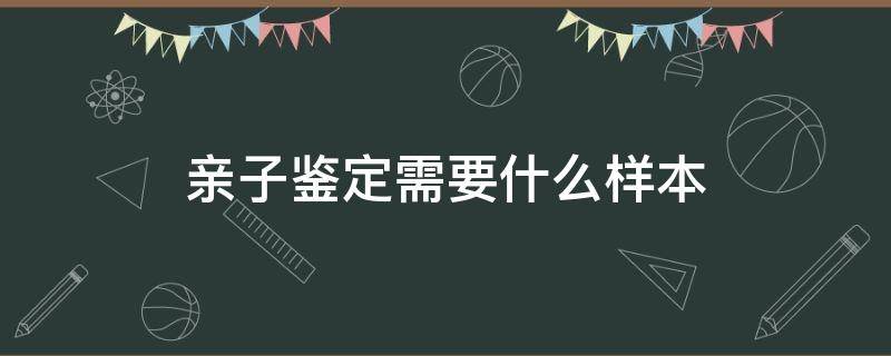 亲子鉴定需要什么样本（做亲子鉴定需要什么材料）