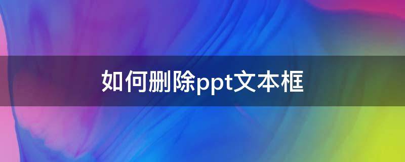 如何删除ppt文本框 如何删除ppt文本框及里面的内容