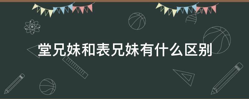 堂兄妹和表兄妹有什么区别 堂兄妹和表兄妹的区别