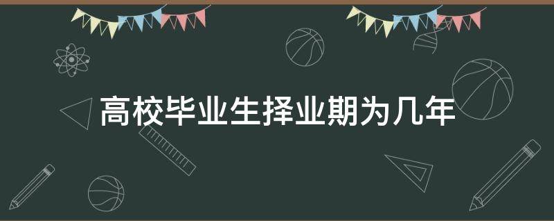 高校毕业生择业期为几年 高校择业期是几年