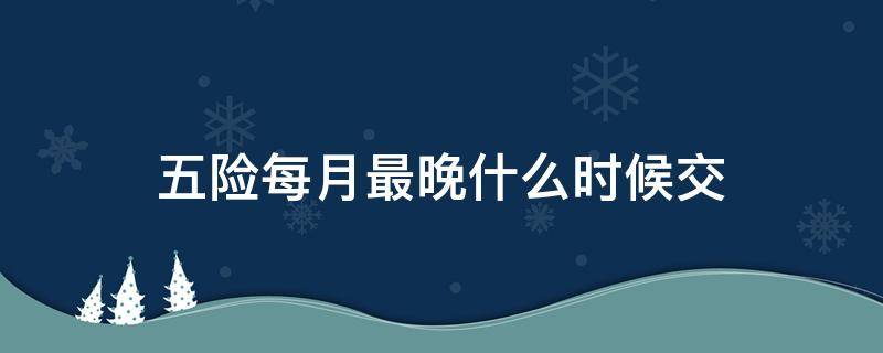 五险每月最晚什么时候交（五险每个月最晚什么时候交）