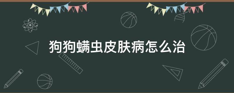 狗狗螨虫皮肤病怎么治 狗狗皮肤螨虫感染怎么治