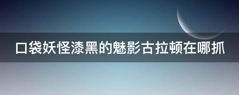 口袋妖怪漆黑的魅影古拉顿在哪抓（漆黑的魅影古拉顿在哪里捉）