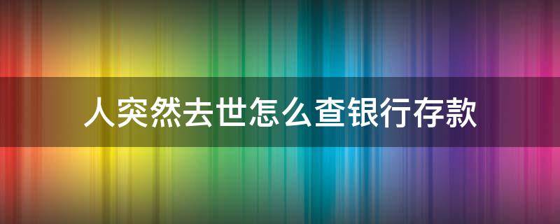 人突然去世怎么查银行存款（人突然离世了怎么查存款）