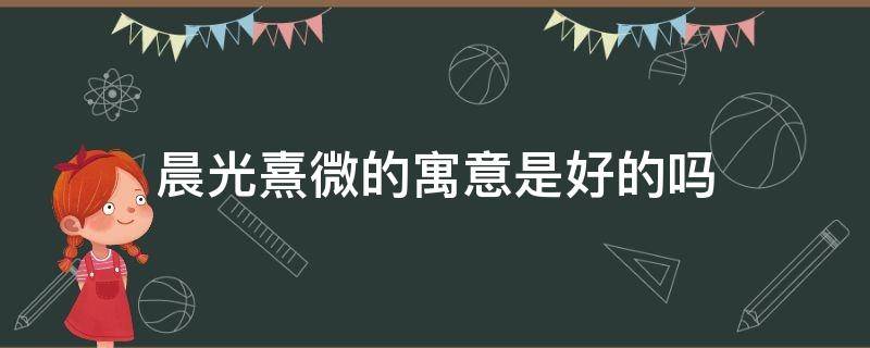 晨光熹微的寓意是好的吗 晨光熹微表示什么