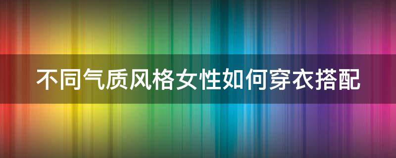 不同气质风格女性如何穿衣搭配（不同气质风格女性如何穿衣搭配衣服）