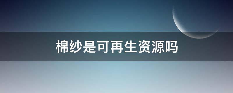 棉纱是可再生资源吗 棉花是可再生资源吗