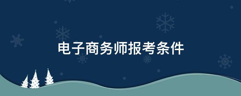 电子商务师报考条件 中级电子商务师报考条件