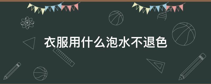 衣服用什么泡水不退色（衣服这么洗不会褪色）