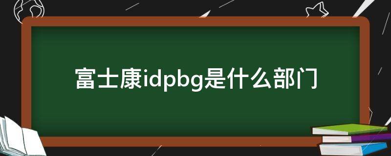 富士康idpbg是什么部门 富士康idpbg是什么部门是干什么的