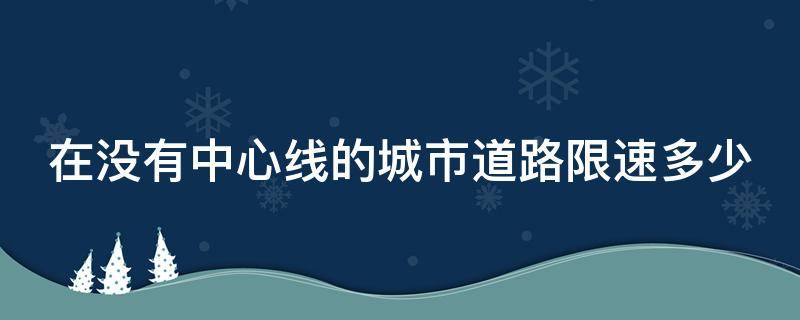 在没有中心线的城市道路限速多少 在没有中心线的城市道路上最高时速不能超过多少