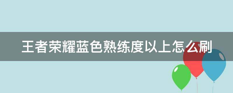 王者荣耀蓝色熟练度以上怎么刷（王者荣耀蓝色熟练度以上怎么提升）