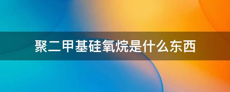 聚二甲基硅氧烷是什么东西 聚二甲基硅氧烷是什么东西人能吃吗?