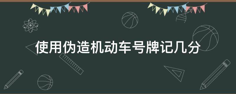 使用伪造机动车号牌记几分 使用伪造变造的机动车车牌号一次记几分