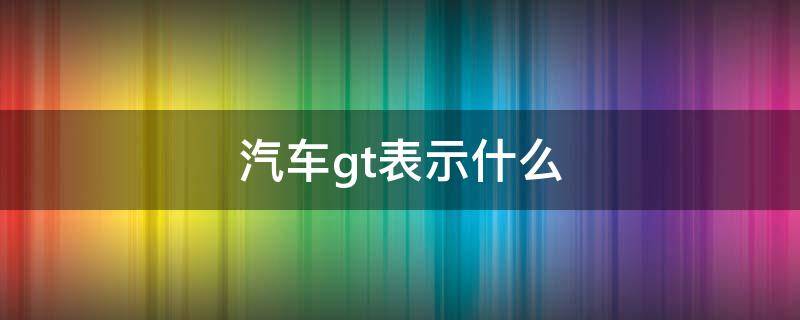 汽车gt表示什么 汽车GT是指啥