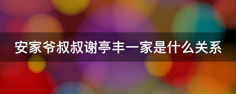 安家爷叔叔谢亭丰一家是什么关系 安家里谢亭丰是什么情况