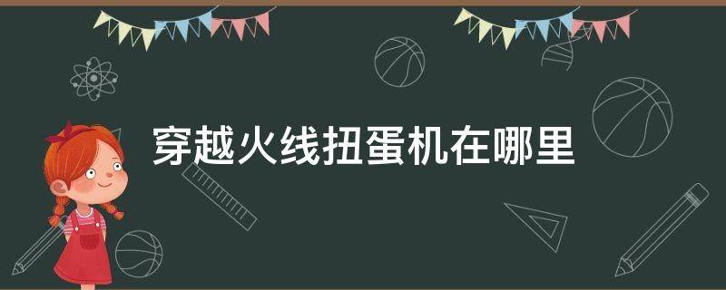 穿越火线扭蛋机在哪里 穿越火线扭蛋机在哪里抽