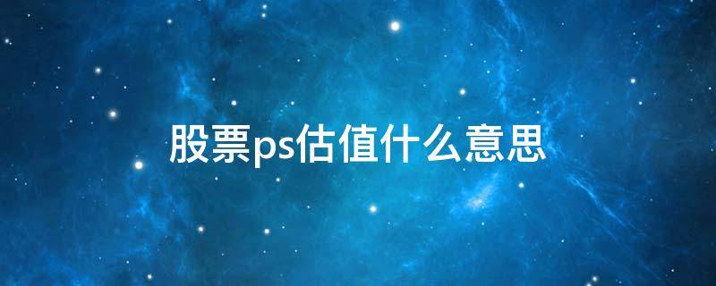 股票ps估值什么意思 ps估值和pe估值