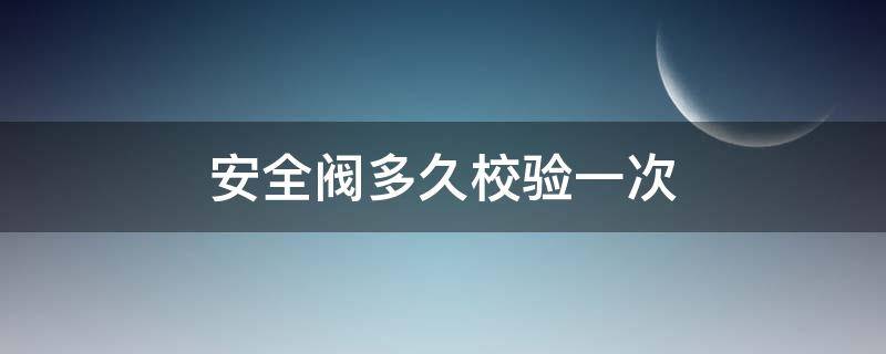 安全阀多久校验一次（特种设备安全阀多久校验一次）