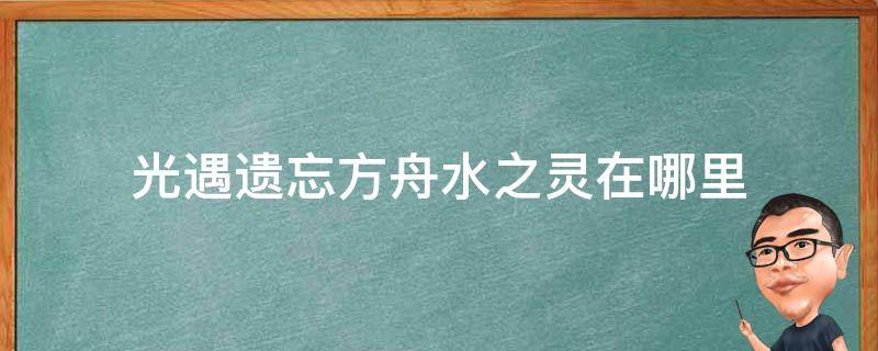 光遇遗忘方舟水之灵在哪里（光遇遗忘方舟中的水之灵在哪）