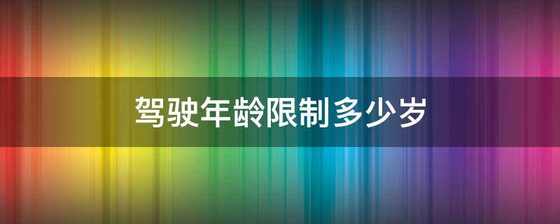 驾驶年龄限制多少岁（驾驶年龄限制多少岁依据是什么）