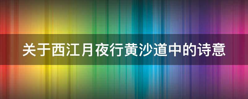 关于西江月夜行黄沙道中的诗意（西江月夜行的诗意黄沙道中的诗意）