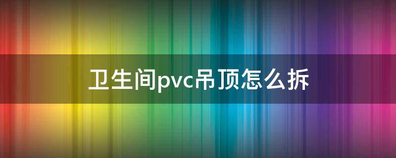 卫生间pvc吊顶怎么拆（卫生间pvc吊顶怎么拆视频）