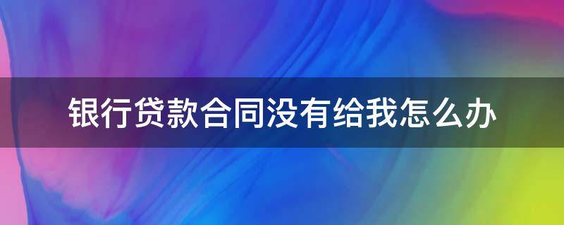 银行贷款合同没有给我怎么办 房屋贷款合同银行没有给我怎么办