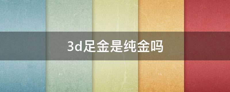 3d足金是纯金吗 3d足金是真金吗