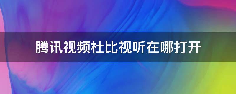 腾讯视频杜比视听在哪打开（杜比视界视频在哪看）