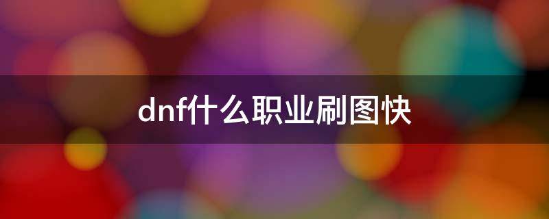 dnf什么职业刷图快 dnf什么职业刷图快2021