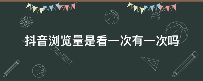 抖音浏览量是看一次有一次吗 抖音浏览量是看一次有一次吗会有记录吗