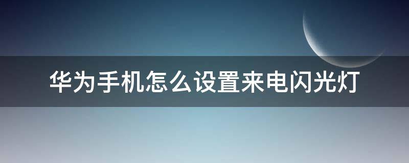 华为手机怎么设置来电闪光灯（华为手机怎么设置来电闪光灯提醒）