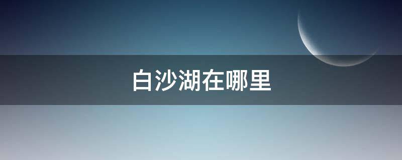 白沙湖在哪里 白沙湖在哪里?