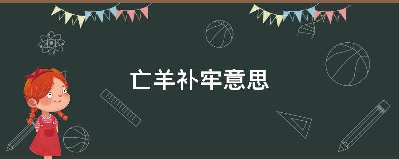 亡羊补牢意思（亡羊补牢意思相近的成语）