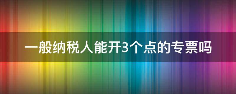 一般纳税人能开3个点的专票吗 一般计税可以开3个点的专票么