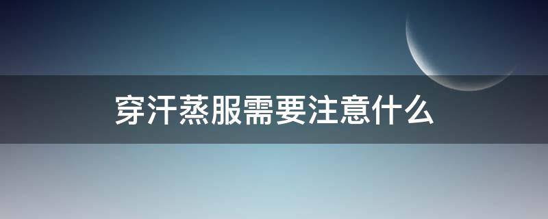 穿汗蒸服需要注意什么（汗蒸需要穿什么衣服）