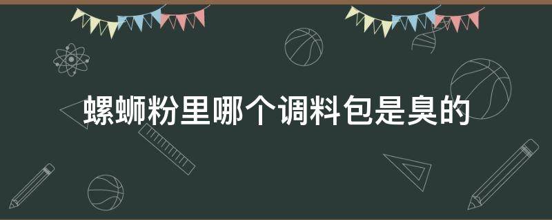 螺蛳粉里哪个调料包是臭的（螺蛳粉里调料最臭调料是哪一包）