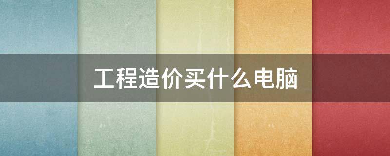 工程造价买什么电脑（工程造价需要买什么样的电脑吗）