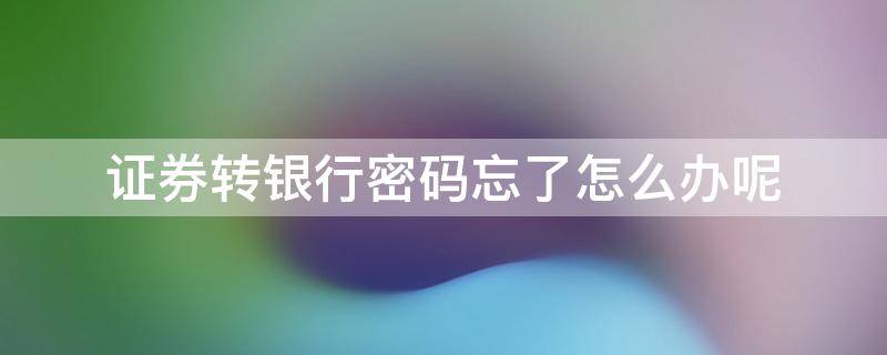 证券转银行密码忘了怎么办呢 忘记证券转银行密码