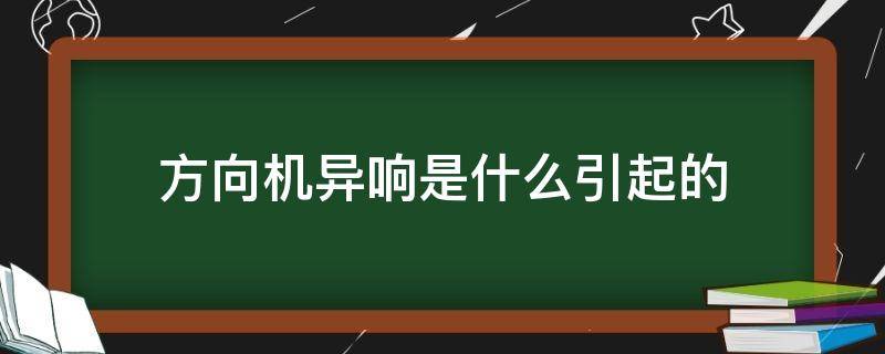 方向机异响是什么引起的 新车方向机异响是什么引起的