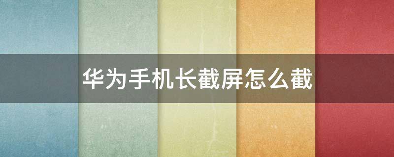 华为手机长截屏怎么截 华为手机长截屏怎么截那么短