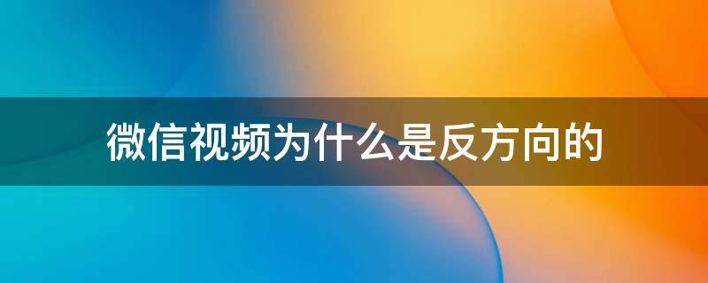 微信视频为什么是反方向的（微信视频为什么是反方向的华为）