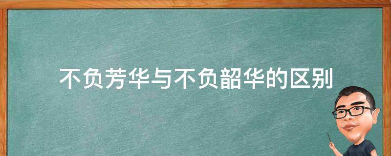 不负芳华与不负韶华的区别 不负韶华还是不负芳华