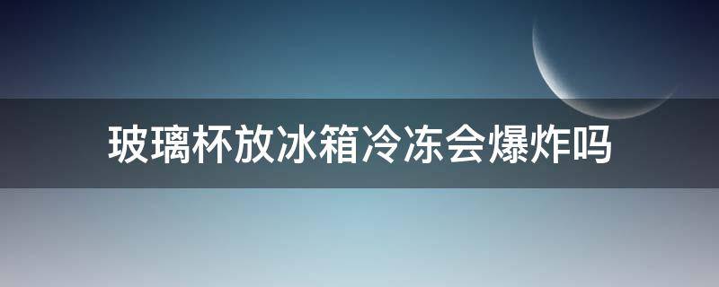 玻璃杯放冰箱冷冻会爆炸吗 玻璃杯冷冻会不会炸