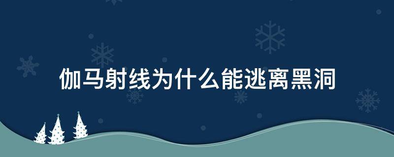 伽马射线为什么能逃离黑洞 伽马射线遇到黑洞