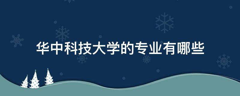 华中科技大学的专业有哪些 华中科技大学都有哪些专业