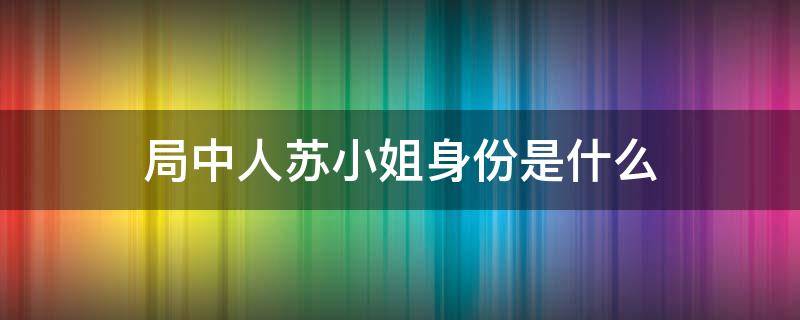 局中人苏小姐身份是什么 局中人里面的苏小姐是什么身份