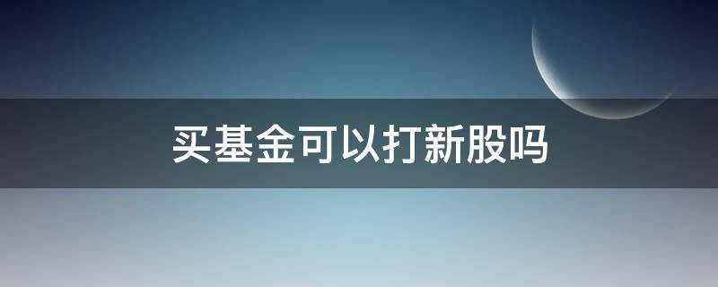 买基金可以打新股吗 买基金能否打新股