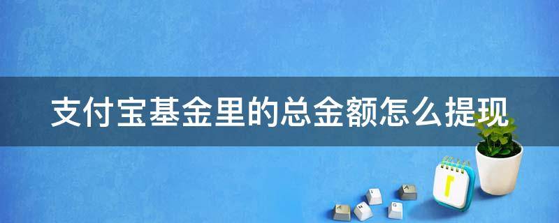 支付宝基金里的总金额怎么提现 支付宝基金里的总金额怎么提现出来